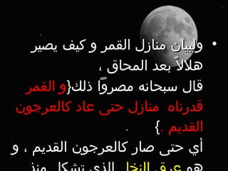 ‫• ولبيان منازل القمر و كيف يصير‬
               ‫هلل ً بعد المحاق ،‬
   ‫قال سبحانه مصروا ذلك}و القمر‬
‫قدرناه منازل حتى عاد كالعرجون‬
                        ‫القديم .{‬
‫أي حتى صار كالعرجون القديم ، و‬
 