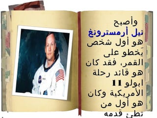 ‫وأصبح‬
‫نيل أرمسترونغ‬
‫هو أول شخص‬
    ‫يخطو على‬ ‫َ‬
‫القمر، فقد كان‬
 ‫هو قائد رحلة‬
      ‫ابولو 11‬
‫المريكية وكان‬
   ‫هو أول من‬
    ‫تطئ قدمه‬
 