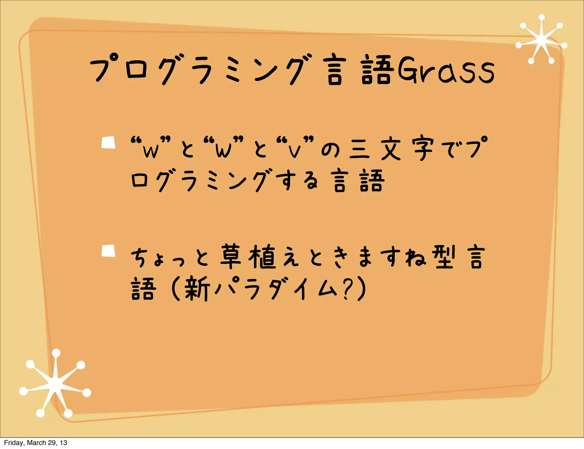 プログラミング言語Grass
                        “w”と“W”と“v”の三文字でプ
                        ログラミングする言語

                        ちょっと草植えときますね型言
                        語 (新パラダイム?)



Friday, March 29, 13
 