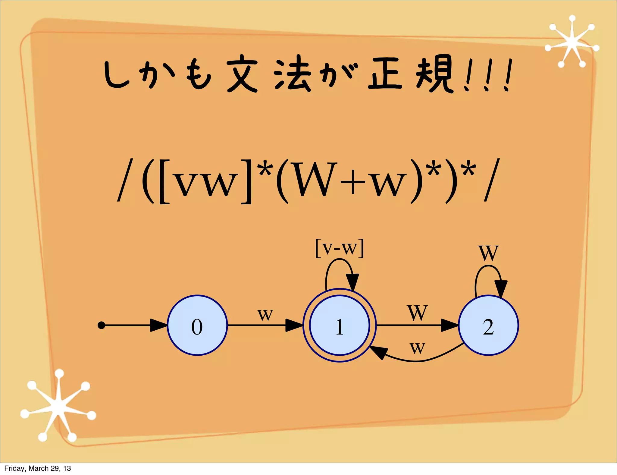 しかも文法が正規!!!

                       /([vw]*(W+w)*)*/
                                  [v-w]       W

                              w           W
                          0        1          2
                                          w




Friday, March 29, 13
 