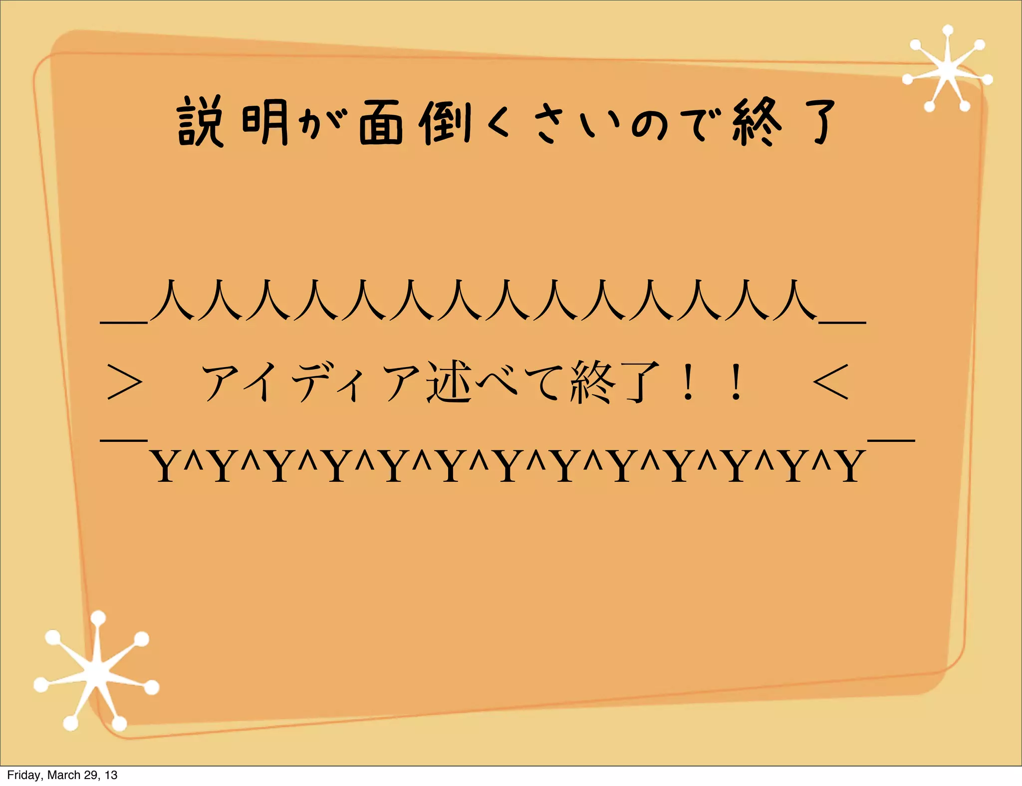 説明が面倒くさいので終了

                ＿人人人人人人人人人人人人人人＿
                ＞ アイディア述べて終了！！ ＜
                ￣Y^Y^Y^Y^Y^Y^Y^Y^Y^Y^Y^Y^Y￣




Friday, March 29, 13
 