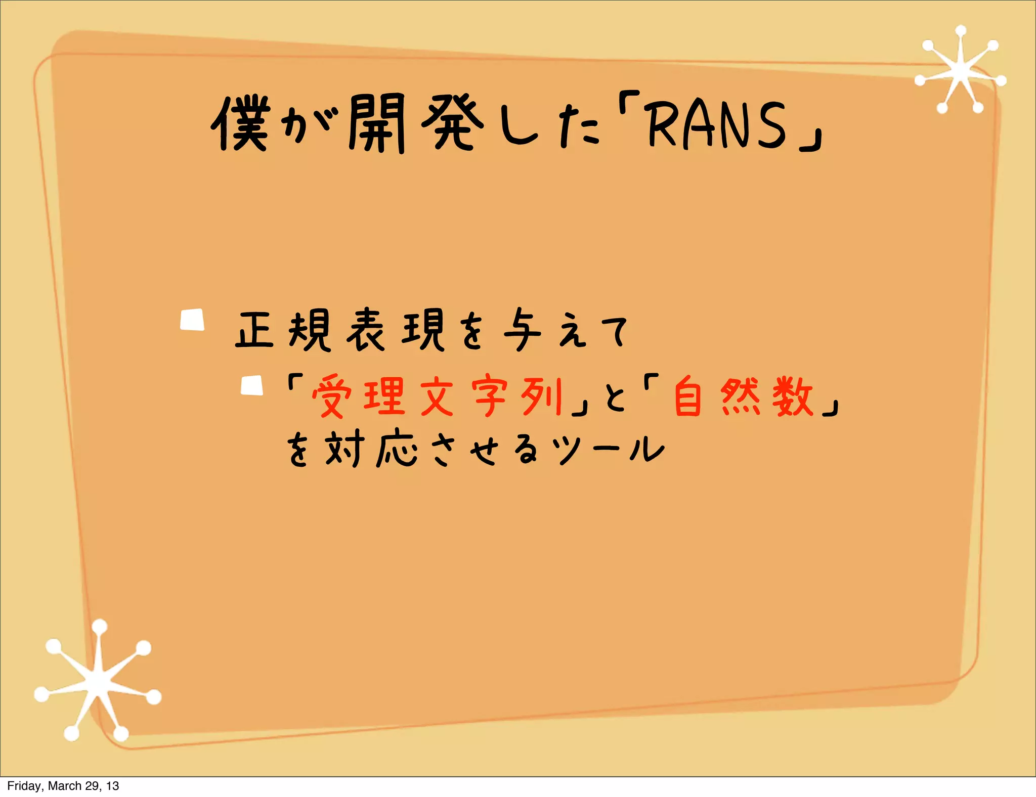 僕が開発した「RANS」

                       正規表現を与えて
                        「受理文字列」と「自然数」
                        を対応させるツール




Friday, March 29, 13
 