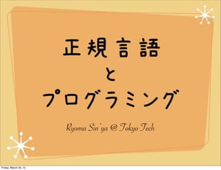 正規言語
                          と
                       プログラミング
                        Ryoma Sin’ya @ Tokyo Tech


Friday, March 29, 13
 