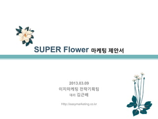 SUPER Flower 마케팅 제안서



        2013.03.09
     이지마케팅 젂략기획팀
        대리 김근배

      Http://easymarketing.co.kr
 