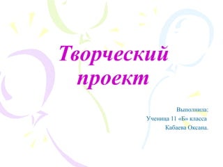 Творческий
  проект
                 Выполнила:
       Ученица 11 «Б» класса
             Кабаева Оксана.
 