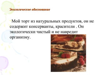 Экологическое обоснование


 Мой торт из натуральных продуктов, он не
содержит консерванты, красители . Он
экологически чистый и не навредит
организму.
 