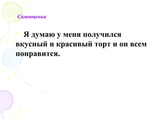 Самооценка


  Я думаю у меня получился
вкусный и красивый торт и он всем
понравится.
 
