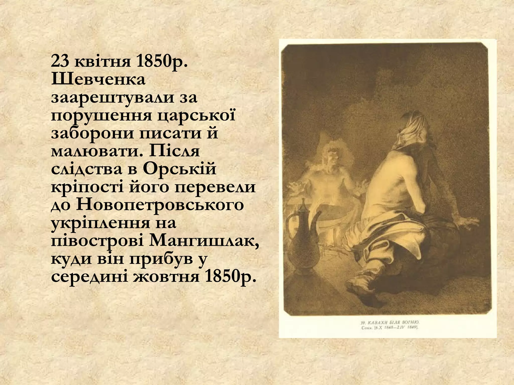 23 квітня 1850р.
Шевченка
заарештували за
порушення царської
заборони писати й
малювати. Після
слідства в Орській
кріпості його перевели
до Новопетровського
укріплення на
півострові Мангишлак,
куди він прибув у
середині жовтня 1850р.
 