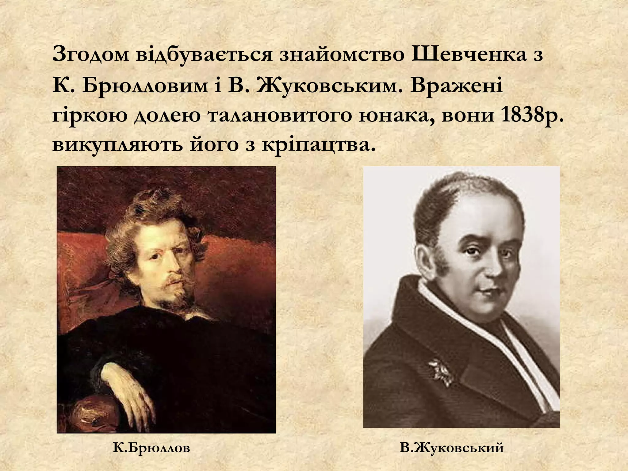 Згодом відбувається знайомство Шевченка з
К. Брюлловим і В. Жуковським. Вражені
гіркою долею талановитого юнака, вони 1838р.
викупляють його з кріпацтва.




     К.Брюллов               В.Жуковський
 