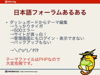 ダッシュボードから 
テーマ編集のあるある
うっかりタイポ → 500エラー → サイトが真っ白
→ 管理画面にもログイン・表示できない
→ バックアップもない ＼(^o^)／ｵﾜﾀ
テーマファイルはPHPなので大変危険です
 