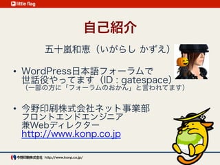 Who are you?
五十嵐和恵
(株)デジタルキューブ（通称め組）のエンジニア
@gatespace_k
http://gatespace.jp/
WordPress日本語フォーラム世話役（通称おかん）
WordBench仙台モデレーター
JAWS-UG 仙台
網元起動隊
 