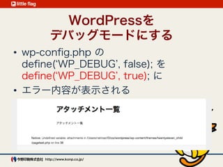 デバッグモード
wp-conﬁg.php の 
deﬁne( WP_DEBUG , false); を
deﬁne( WP_DEBUG , true); に
エラー内容が表示される
 