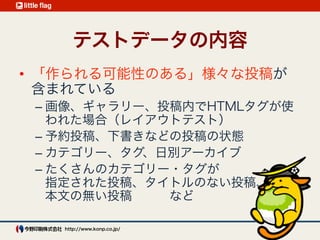 テストデータの内容
「作られる可能性のある」様々な投稿
画像、ギャラリー、投稿内でHTMLタグが使われた場合
予約投稿、下書きなどの投稿の状態
カテゴリー、タグ、日別アーカイブ
たくさんのカテゴリー・タグが指定された投稿
タイトルのない投稿、本文の無い投稿   など
 