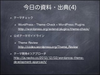 今日の資料・出典(4)
テーマチェック
WordPress › Theme-Check « WordPress Plugins 
http://wordpress.org/extend/plugins/theme-check/
公式テーマガイドライン
Theme Review 
http://codex.wordpress.org/Theme_Review
テーマ開発4つアプローチ 
http://ja.naoko.cc/2012/12/02/wordpress-theme-
development-approach/
 