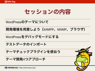 お品書き
WordPressのテーマについて
準備1:開発環境を用意しよう
準備2:WordPressをデバッグモードにする
準備3:テストデータ（Theme unit test data）
準備4:テーマチェックプラグイン
公式テーマのガイドライン
テーマ開発4つアプローチ
 