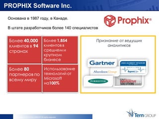PROPHIX Software Inc.
 Основана в 1987 году, в Канаде.

 В штате разработчиков более 140 специалистов


                                                           Признание от ведущих
                                                        2011 Microsoft ISV
                                                                аналитиков

                                                           of the Year




     Copyright © 2013 Tern GROUP All rights reserved.
 