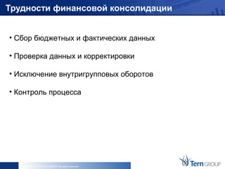Трудности финансовой консолидации


• Сбор бюджетных и фактических данных

• Проверка данных и корректировки

• Исключение внутригрупповых оборотов

• Контроль процесса




   Copyright © 2013 Tern GROUP All rights reserved.
 