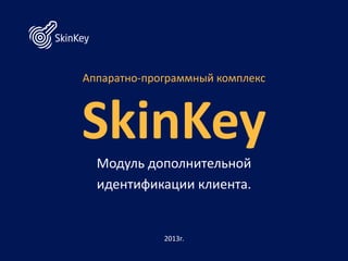 Аппаратно-программный комплекс



SkinKey
  Модуль дополнительной
  идентификации клиента.


             2013г.
 