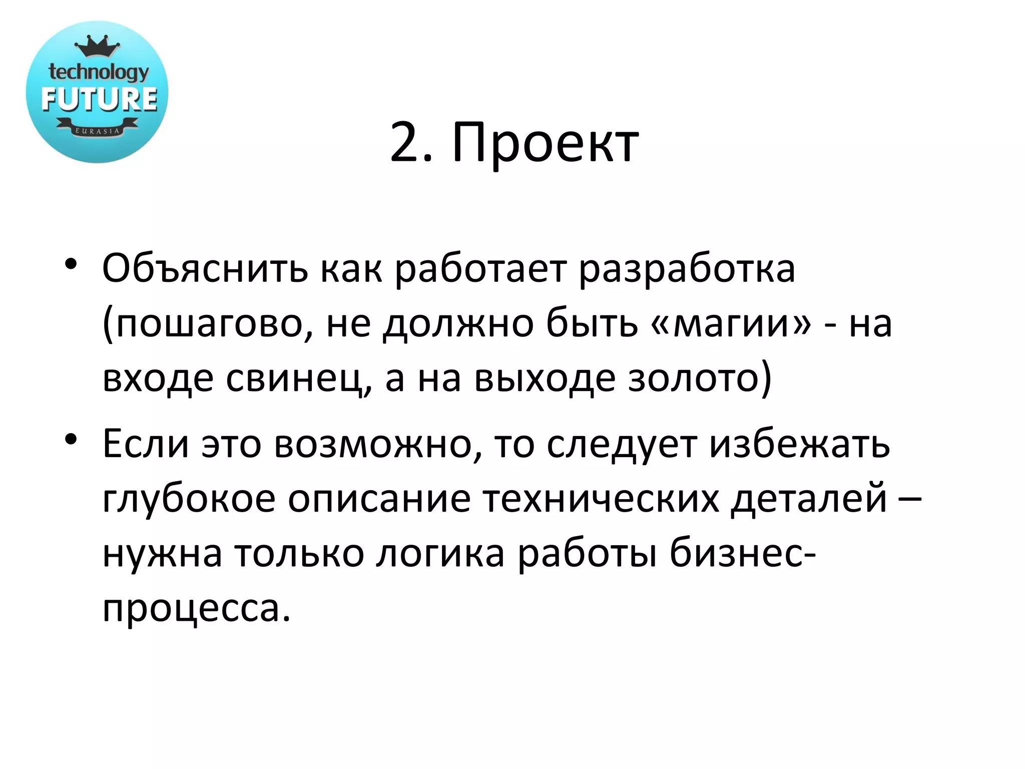 2. Проект
• Объяснить как работает разработка
  (пошагово, не должно быть «магии» - на
  входе свинец, а на выходе золото)
• Если это возможно, то следует избежать
  глубокое описание технических деталей –
  нужна только логика работы бизнес-
  процесса.
 