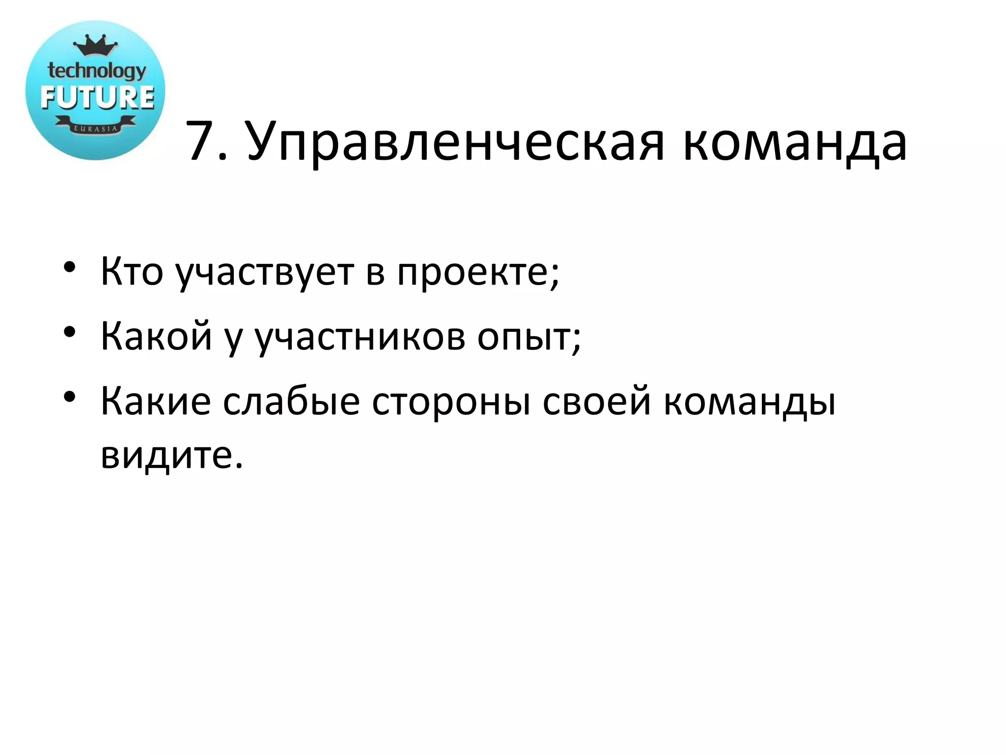 7. Управленческая команда
• Кто участвует в проекте;
• Какой у участников опыт;
• Какие слабые стороны своей команды
  видите.
 