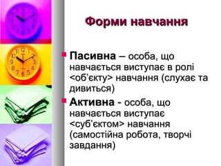 Форми навчання

   Пасивна – особа, що
  навчається виступає в ролі
  <об’єкту> навчання (слухає та
  дивиться)
 Активна - особа, що
  навчається виступає
  <суб’єктом> навчання
  (самостійна робота, творчі
  завдання)
 