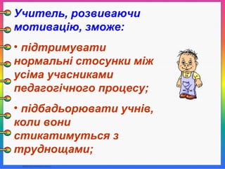 Учитель, розвиваючи
мотивацію, зможе:
• підтримувати
нормальні стосунки між
усіма учасниками
педагогічного процесу;
• підбадьорювати учнів,
коли вони
стикатимуться з
труднощами;
 