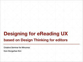 Designing for eReading UX
based on Design Thinking for editors
Creative Seminar for Minumsa
from Dongwhan Kim
 