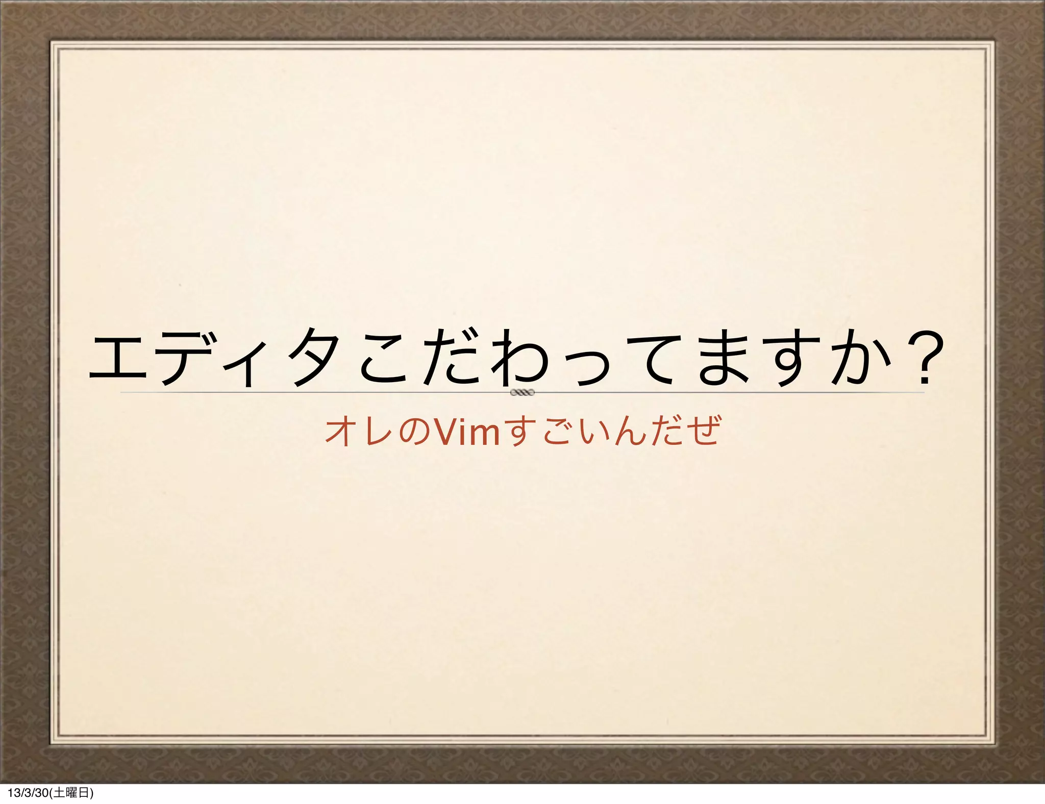 エディタこだわってますか？
               オレのVimすごいんだぜ




13/3/30(土曜日)
 