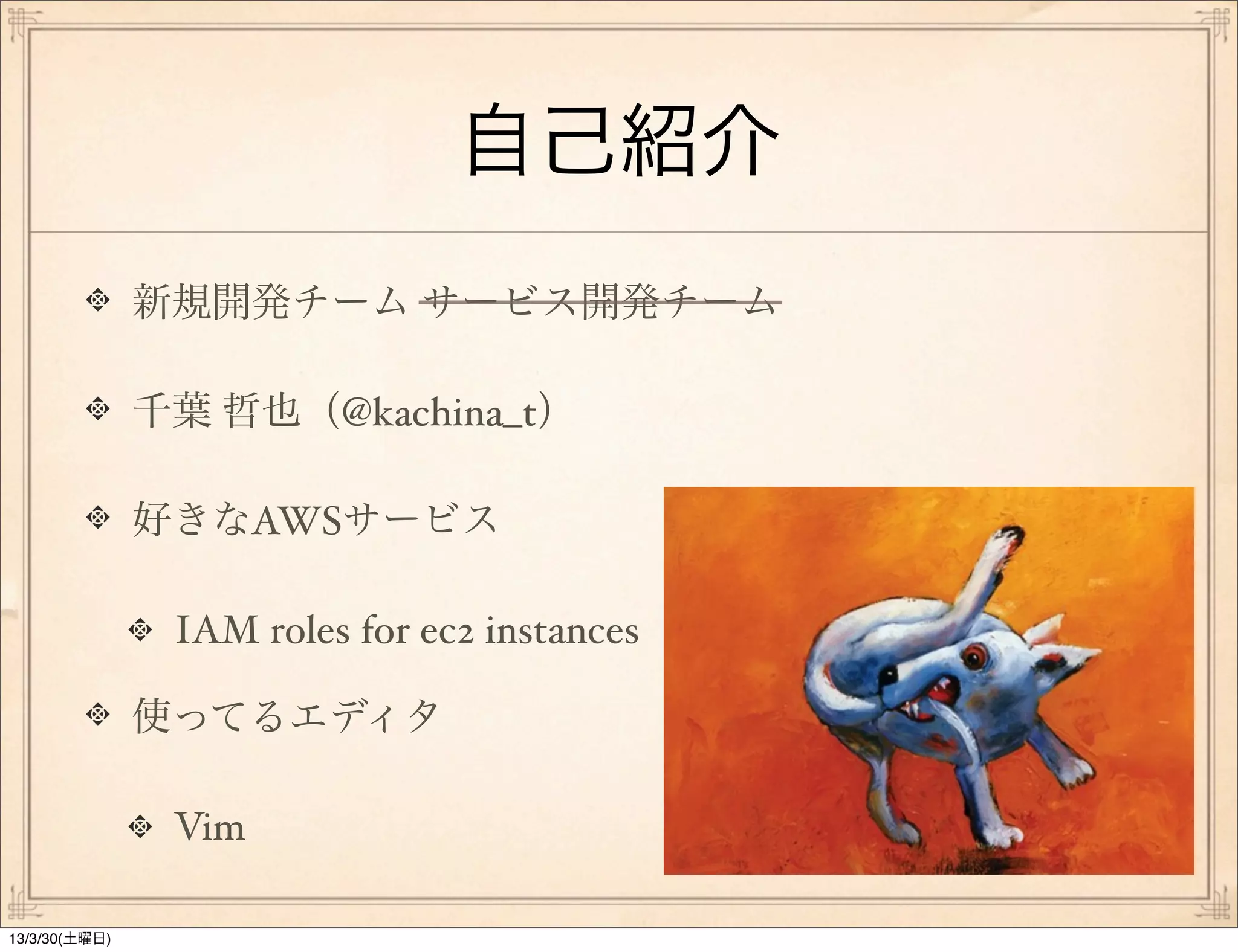 自己紹介
               新規開発チーム サービス開発チーム

               千葉 哲也（@kachina_t）

               好きなAWSサービス

                IAM roles for ec2 instances

               使ってるエディタ

                Vim

13/3/30(土曜日)
 