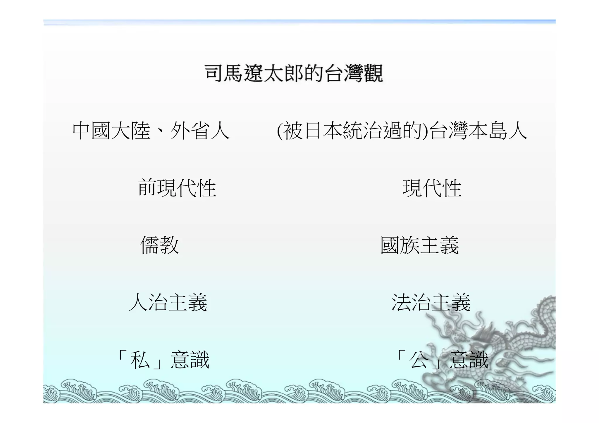 中國大陸、外省人   (被日本統治過的)台灣本島人

   前現代性          現代性

   儒教           國族主義

  人治主義           法治主義

 「私」意識           「公」意識
 