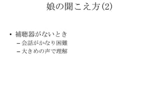 娘の聞こえ方(2)

• 補聴器がないとき
 – 会話がかなり困難
 – 大きめの声で理解
 