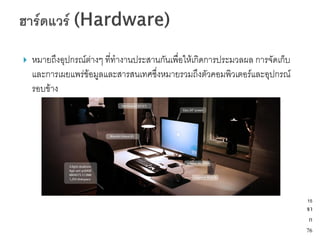    หมายถึงอุปกรณ์ต่างๆ ที่ทางานประสานกันเพื่อให้เกิดการประมวลผล การจัดเก็บ
    และการเผยแพร่ข้อมูลและสารสนเทศซึ่งหมายรวมถึงตัวคอมพิวเตอร์และอุปกรณ์
    รอบข้าง




                                                                              15
                                                                              จา
                                                                               ก
                                                                              76
 