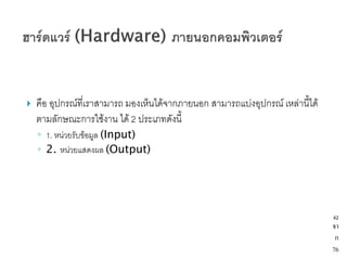   คือ อุปกรณ์ที่เราสามารถ มองเห็นได้จากภายนอก สามารถแบ่งอุปกรณ์ เหล่านี้ได้
    ตามลักษณะการใช้งาน ได้ 2 ประเภทดังนี้
    ◦ 1. หน่วยรับข้อมูล (Input)
    ◦ 2. หน่วยแสดงผล (Output)




                                                                                42
                                                                                จา
                                                                                 ก
                                                                                76
 