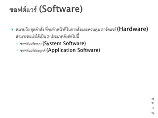    หมายถึง ชุดคาสั่ง ที่จะทาหน้าที่ในการสั่งและควบคุม ฮาร์ดแวร์ (Hardware)
    สามารถแบ่งได้เป็น 2 ประเภทดังต่อไปนี้
    ◦ ซอฟต์แวร์ระบบ (System Software)
    ◦ ซอฟต์แวร์ประยุกต์ (Application Software)




                                                                              58
                                                                              จา
                                                                               ก
                                                                              76
 