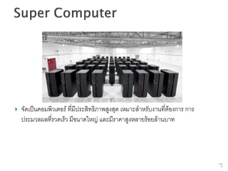    จัดเป็นคอมพิวเตอร์ ที่มีประสิทธิภาพสูงสุด เหมาะสาหรับงานที่ต้องการ การ
    ประมวลผลที่รวดเร็ว มีขนาดใหญ่ และมีราคาสูงหลายร้อยล้านบาท




                                                                             6   จาก
                                                                                  76
 