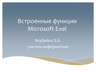 Встроенные функции
   Microsoft Exel
       Якубейко Э.А.
   учитель информатики
 