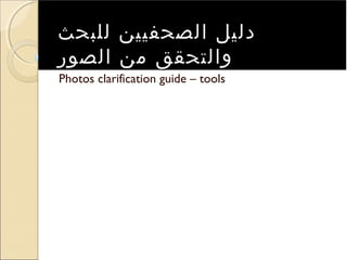 ‫دليل الصحفيين للبحث‬
‫والتحقق من الصور‬
‫‪Photos clarification guide – tools‬‬
 