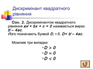 Дискримінант квадратного
  рівняння
    Озн. 2. Дискримінантом квадратного
рівняння ах 2 + bх + с = 0 називається вираз
b 2 – 4ac.
Його позначають буквой D, т.б. D= b 2 – 4ac.

  Можливі три випадки:
                   D > 0
                   D = 0

                   D < 0
 