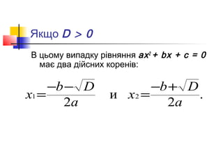 Якщо D > 0
В цьому випадку рівняння ах 2 + bх + с = 0
  має два дійсних коренів:

     −b − D              −b + D
x1 =              и x2 =        .
       2a                   2a
 