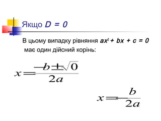 Якщо D = 0
В цьому випадку рівняння ах 2 + bх + с = 0
має один дійсний корінь:

  − ± 0
   b
x=
    2a
                             b
                         x=−
                            2a
 