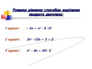 Розвяжи рівняння способом виділення
             квадрата двочлена:


1 варіант:   - 6х + х2 – 8 =0


2 варіант:   3х2 -10х + 3 = 0


3 варіант:   х2 – 8х + 20= 0
 