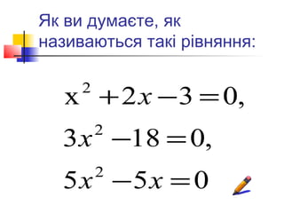 Як ви думаєте, як
називаються такі рівняння:


   x + 2 x − 3 = 0,
     2


  3 x −18 = 0,
         2


  5x −5x = 0
         2
 