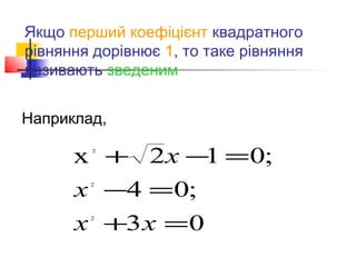 Якщо перший коефіцієнт квадратного
рівняння дорівнює 1, то таке рівняння
називають зведеним


Наприклад,

      x + 2x −1 = 0;
        2




      x −4 = 0;
        2




      x +3 x = 0
        2
 