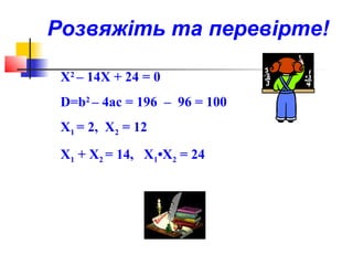 Розвяжіть та перевірте!

 Х2 – 14Х + 24 = 0
 D=b2 – 4ac = 196 – 96 = 100
 X1 = 2, X2 = 12
 X1 + X2 = 14, X1•X2 = 24
 