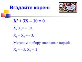 Вгадайте корені

 Х2 + 3Х – 10 = 0
 Х1·Х2 = – 10,
 Х1 + Х2 = – 3,
 Методом підбору знаходимо корені:
 Х1 = – 5, Х2 = 2
 
