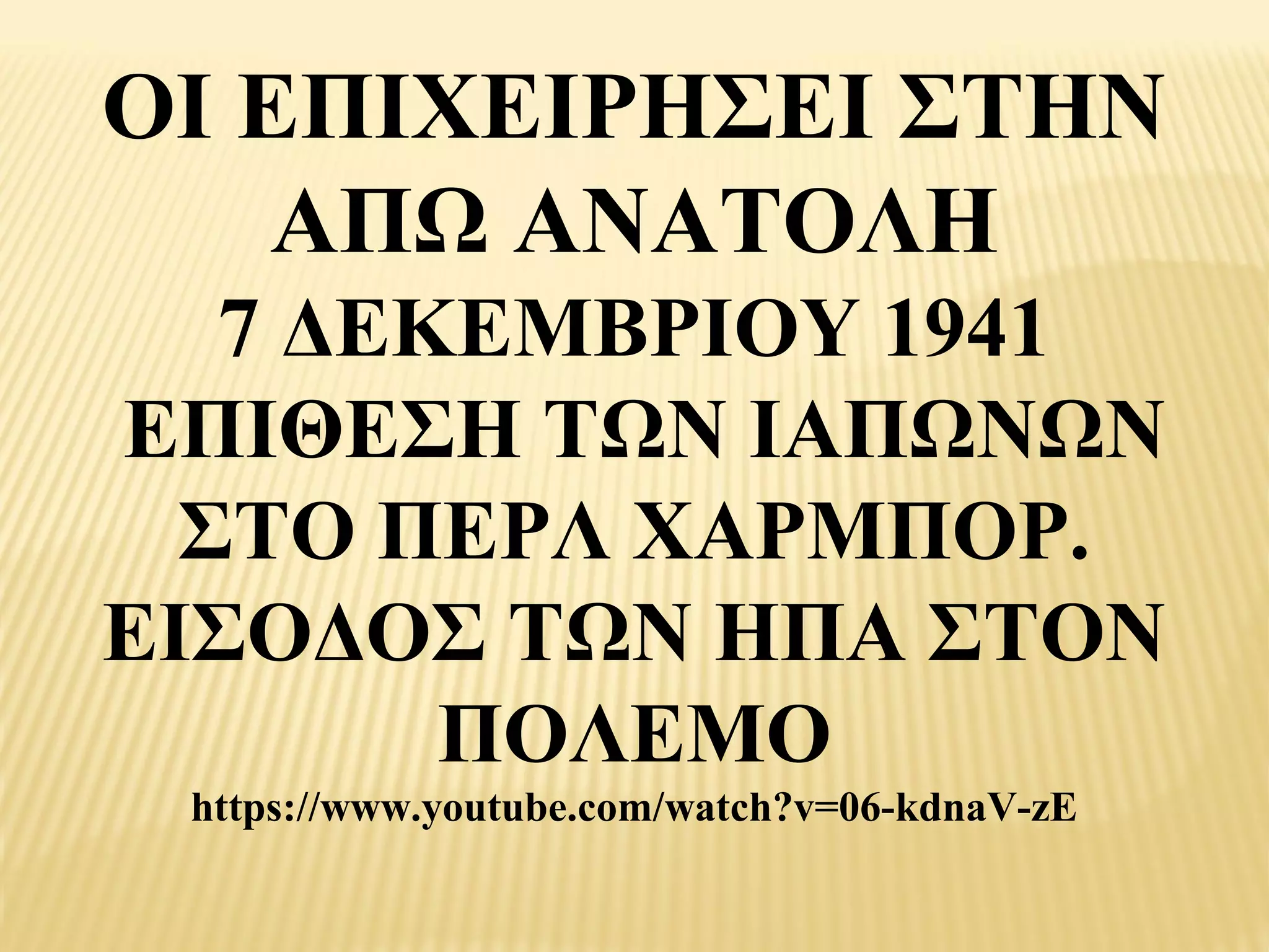 ΟΙ ΕΠΙΧΕΙΡΗΣΕΙ ΣΤΗΝ
    ΑΠΩ ΑΝΑΤΟΛΗ
   7 ΔΕΚΕΜΒΡΙΟΥ 1941
ΕΠΙΘΕΣΗ ΤΩΝ ΙΑΠΩΝΩΝ
  ΣΤΟ ΠΕΡΛ ΧΑΡΜΠΟΡ.
ΕΙΣΟΔΟΣ ΤΩΝ ΗΠΑ ΣΤΟΝ
        ΠΟΛΕΜΟ
 https://www.youtube.com/watch?v=06-kdnaV-zE
 