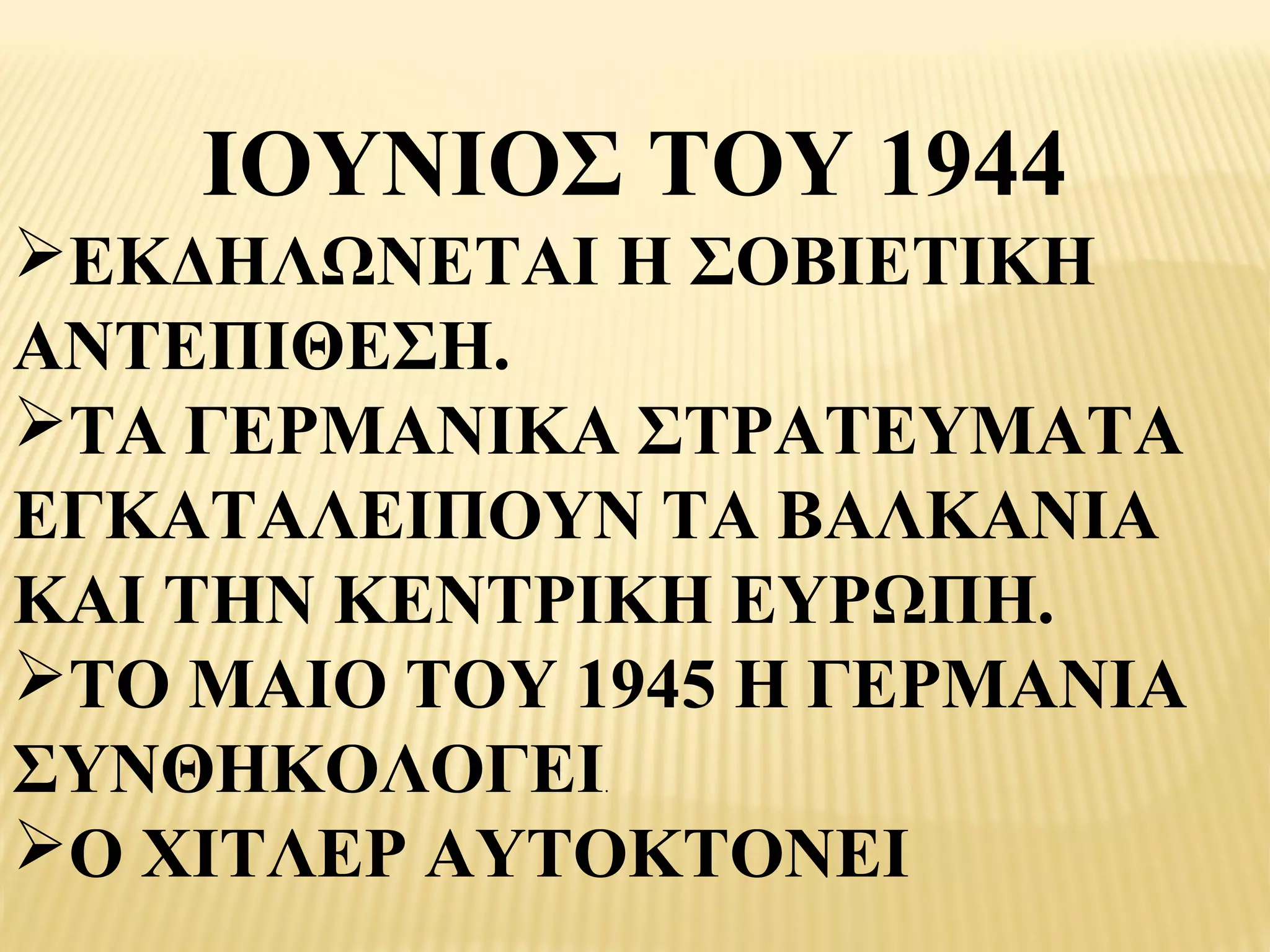 ΙΟΥΝΙΟΣ ΤΟΥ 1944
ΕΚΔΗΛΩΝΕΤΑΙ Η ΣΟΒΙΕΤΙΚΗ
ΑΝΤΕΠΙΘΕΣΗ.
ΤΑ ΓΕΡΜΑΝΙΚΑ ΣΤΡΑΤΕΥΜΑΤΑ
ΕΓΚΑΤΑΛΕΙΠΟΥΝ ΤΑ ΒΑΛΚΑΝΙΑ
ΚΑΙ ΤΗΝ ΚΕΝΤΡΙΚΗ ΕΥΡΩΠΗ.
ΤΟ ΜΑΙΟ ΤΟΥ 1945 Η ΓΕΡΜΑΝΙΑ
ΣΥΝΘΗΚΟΛΟΓΕΙ  .



Ο ΧΙΤΛΕΡ ΑΥΤΟΚΤΟΝΕΙ
 