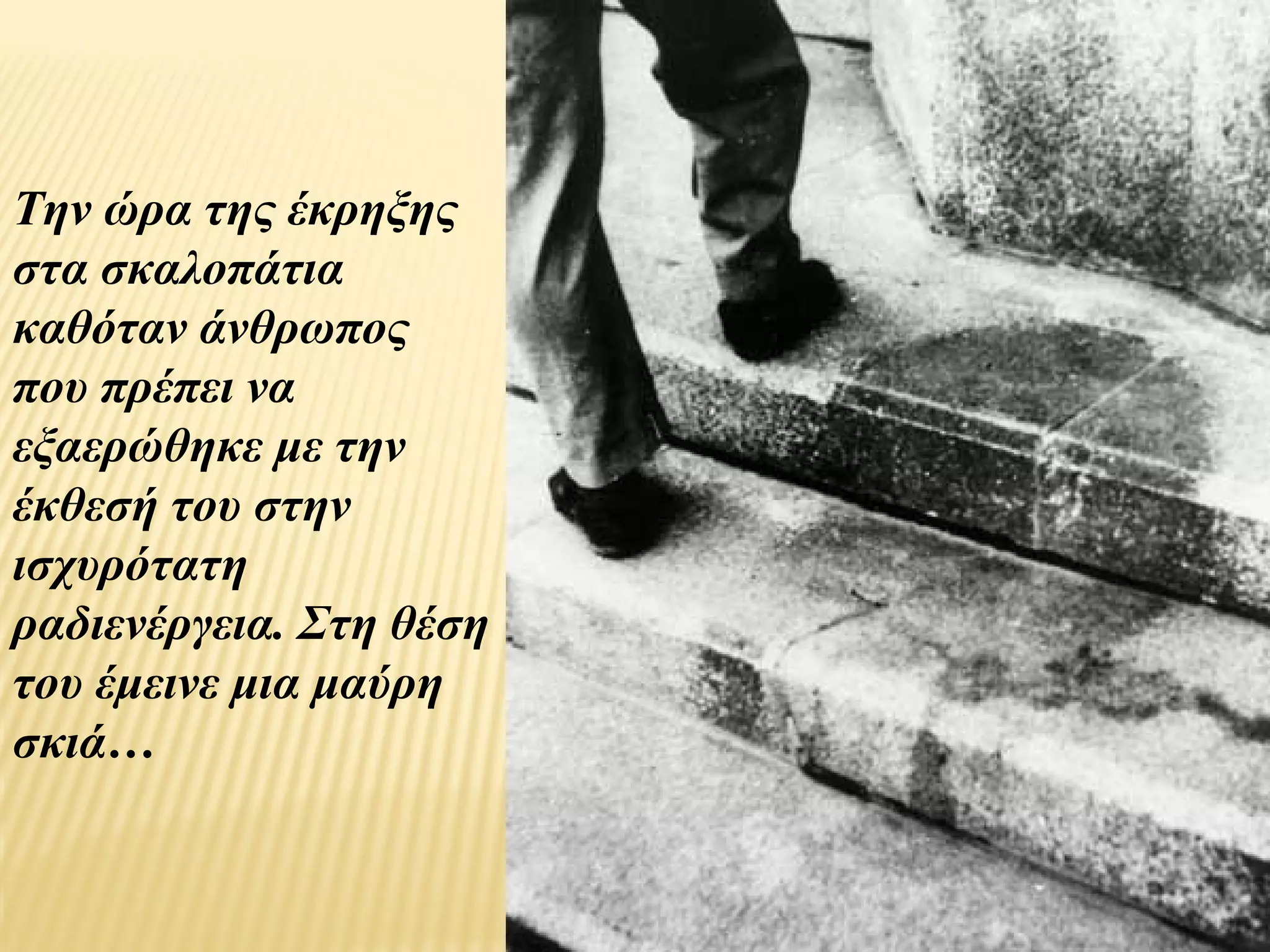 Την ώρα της έκρηξης
στα σκαλοπάτια
καθόταν άνθρωπος
που πρέπει να
εξαερώθηκε με την
έκθεσή του στην
ισχυρότατη
ραδιενέργεια. Στη θέση
του έμεινε μια μαύρη
σκιά…
 