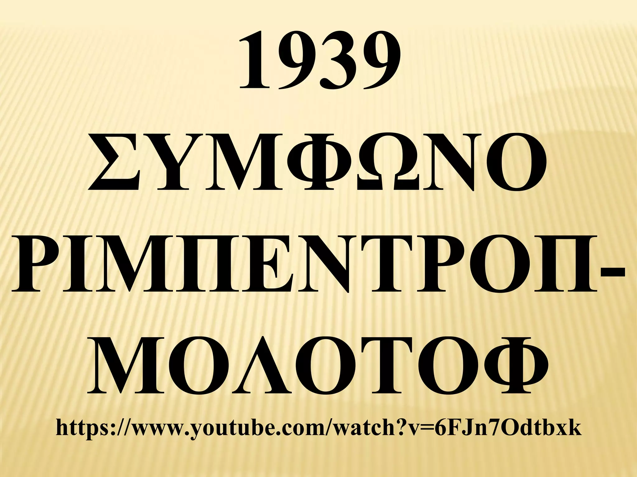1939
  ΣΥΜΦΩΝΟ
ΡΙΜΠΕΝΤΡΟΠ-
  ΜΟΛΟΤΟΦ
https://www.youtube.com/watch?v=6FJn7Odtbxk
 