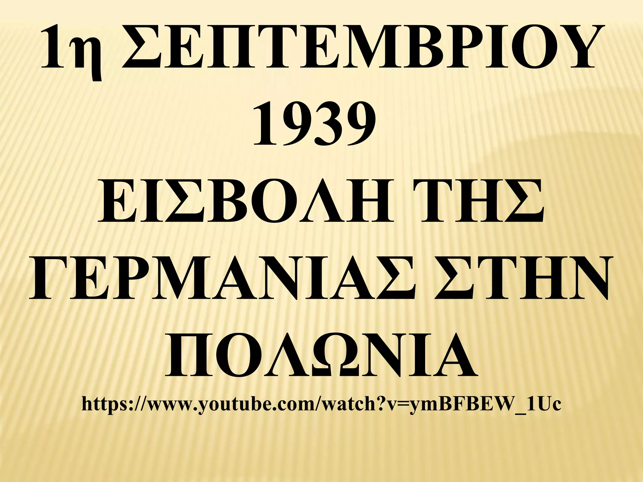 1η ΣΕΠΤΕΜΒΡΙΟΥ
      1939
  ΕΙΣΒΟΛΗ ΤΗΣ
ΓΕΡΜΑΝΙΑΣ ΣΤΗΝ
    ΠΟΛΩΝΙΑ
 https://www.youtube.com/watch?v=ymBFBEW_1Uc
 